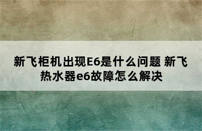 新飞柜机出现E6是什么问题 新飞热水器e6故障怎么解决